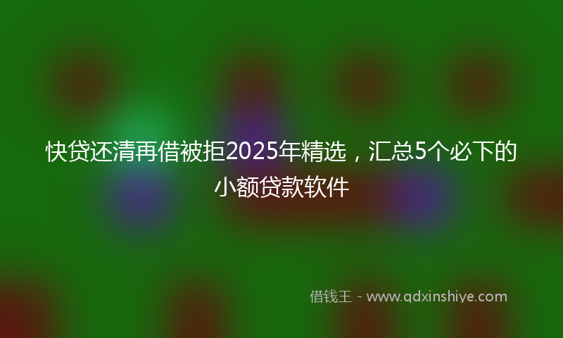 快贷还清再借被拒2025年精选，汇总5个必下的小额贷款软件
