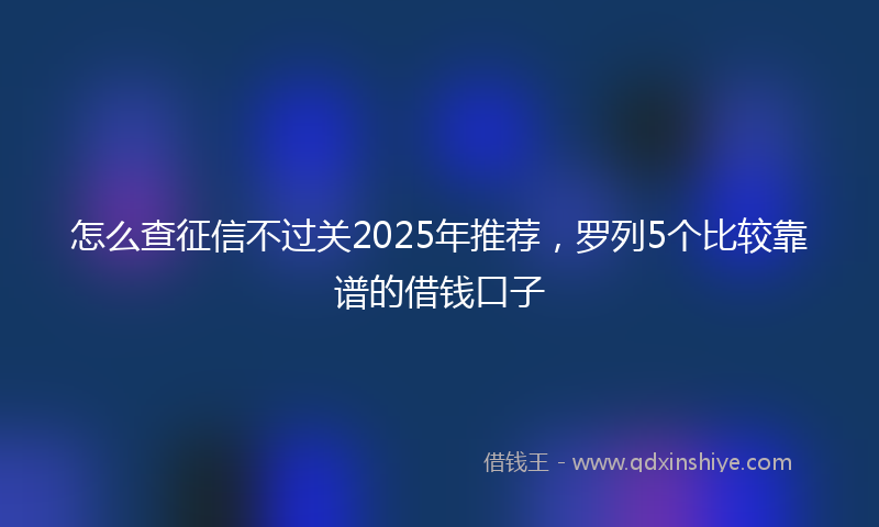 怎么查征信不过关2025年推荐，罗列5个比较靠谱的借钱口子