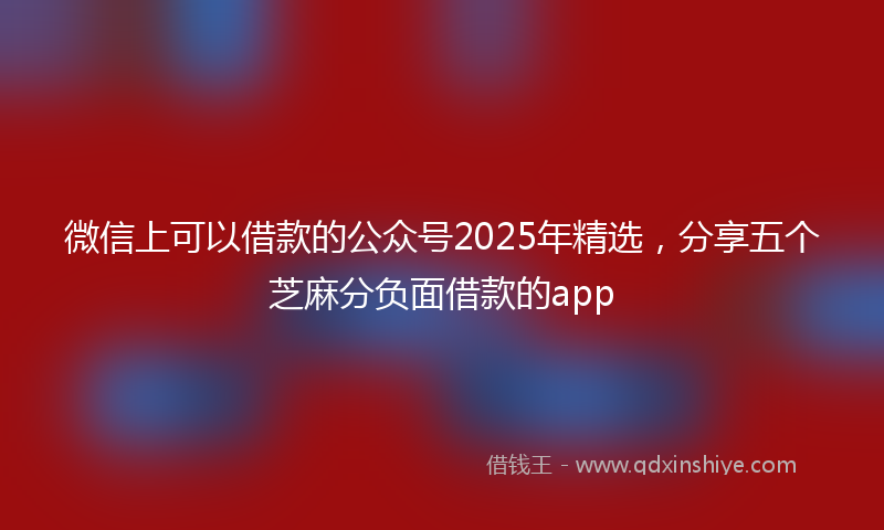 微信上可以借款的公众号2025年精选，分享五个芝麻分负面借款的app