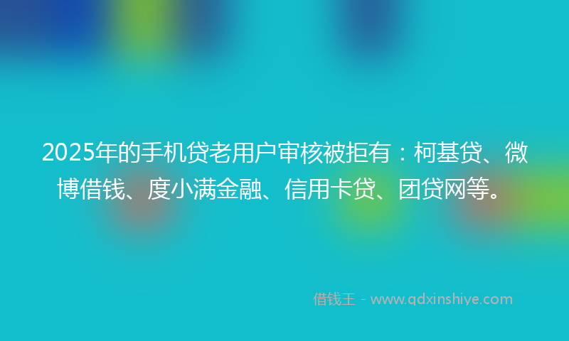 2025年的手机贷老用户审核被拒有：柯基贷、微博借钱、度小满金融、信用卡贷、团贷网等。