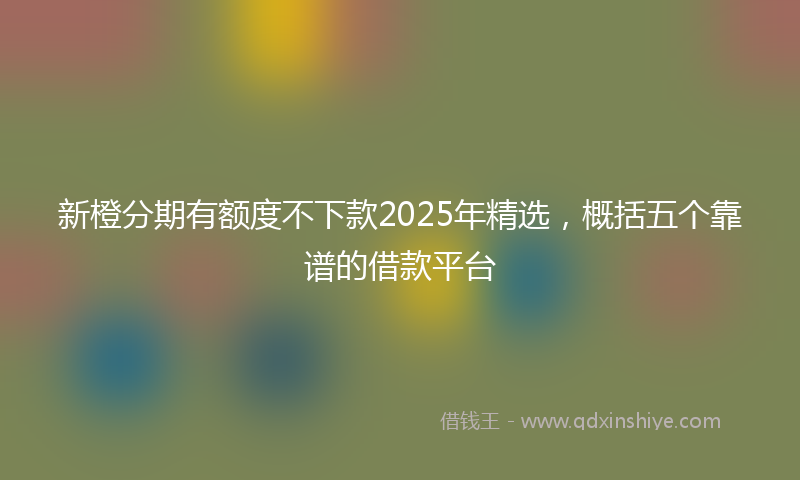 新橙分期有额度不下款2025年精选，概括五个靠谱的借款平台