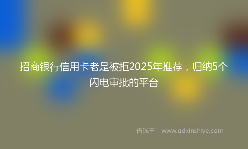 招商银行信用卡老是被拒2025年推荐，归纳5个闪电审批的平台