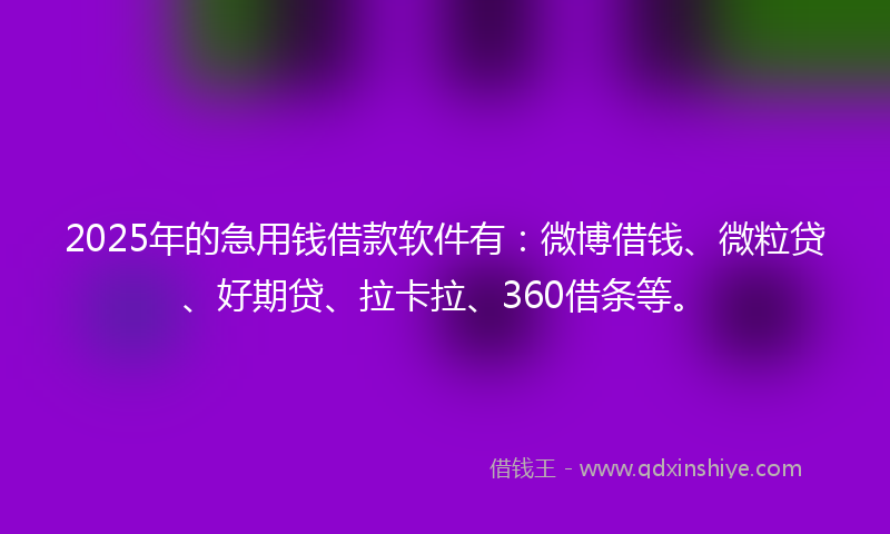 2025年的急用钱借款软件有：微博借钱、微粒贷、好期贷、拉卡拉、360借条等。