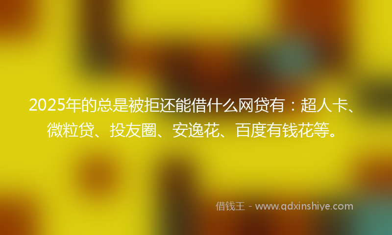 2025年的总是被拒还能借什么网贷有：超人卡、微粒贷、投友圈、安逸花、百度有钱花等。
