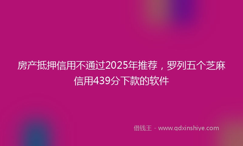 房产抵押信用不通过2025年推荐，罗列五个芝麻信用439分下款的软件