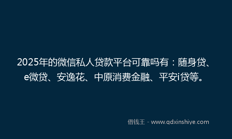 2025年的微信私人贷款平台可靠吗有：随身贷、e微贷、安逸花、中原消费金融、平安i贷等。