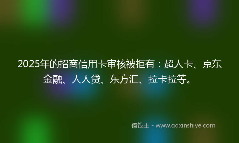 2025年的招商信用卡审核被拒有：超人卡、京东金融、人人贷、东方汇、拉卡拉等。