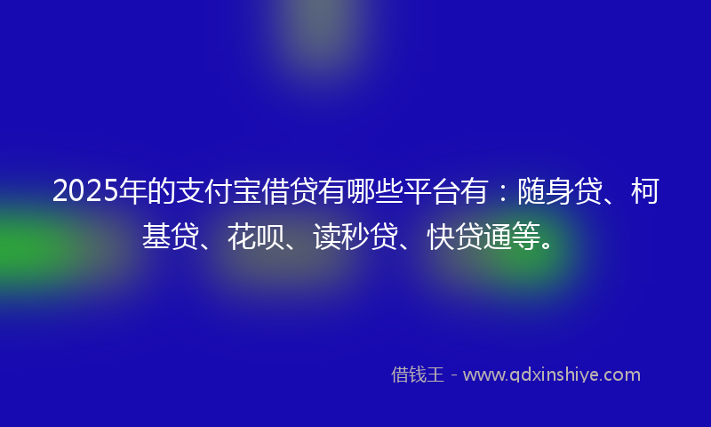 2025年的支付宝借贷有哪些平台有：随身贷、柯基贷、花呗、读秒贷、快贷通等。