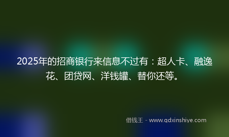 2025年的招商银行来信息不过有：超人卡、融逸花、团贷网、洋钱罐、替你还等。