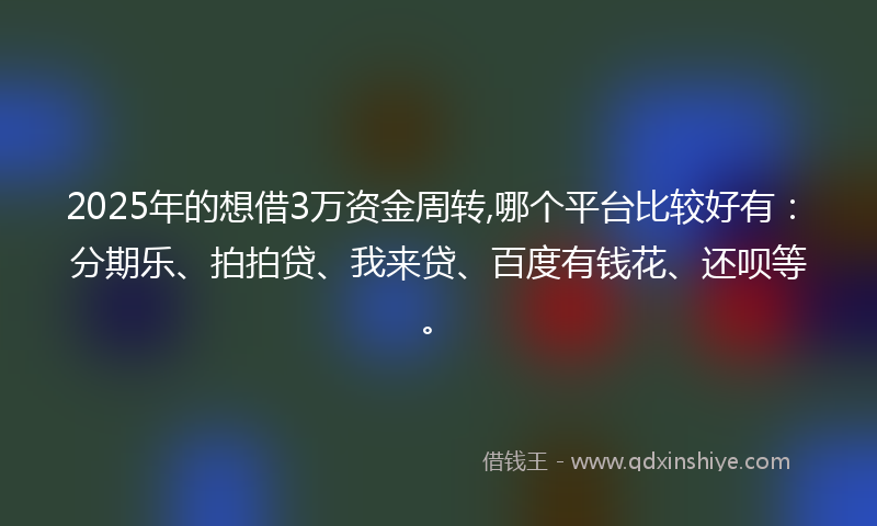 2025年的想借3万资金周转,哪个平台比较好有：分期乐、拍拍贷、我来贷、百度有钱花、还呗等。
