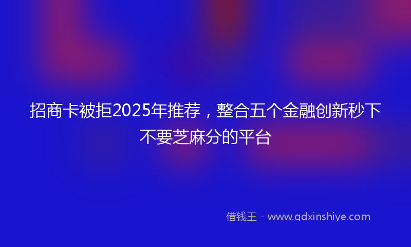 招商卡被拒2025年推荐，整合五个金融创新秒下不要芝麻分的平台