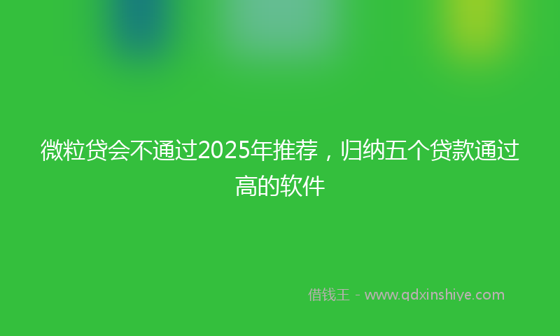 微粒贷会不通过2025年推荐，归纳五个贷款通过高的软件
