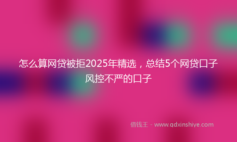 怎么算网贷被拒2025年精选，总结5个网贷口子风控不严的口子