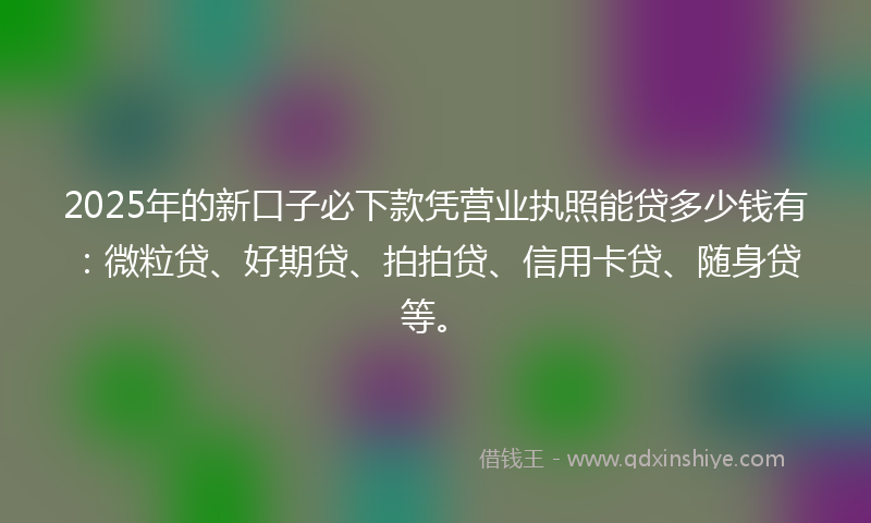 2025年的新口子必下款凭营业执照能贷多少钱有：微粒贷、好期贷、拍拍贷、信用卡贷、随身贷等。