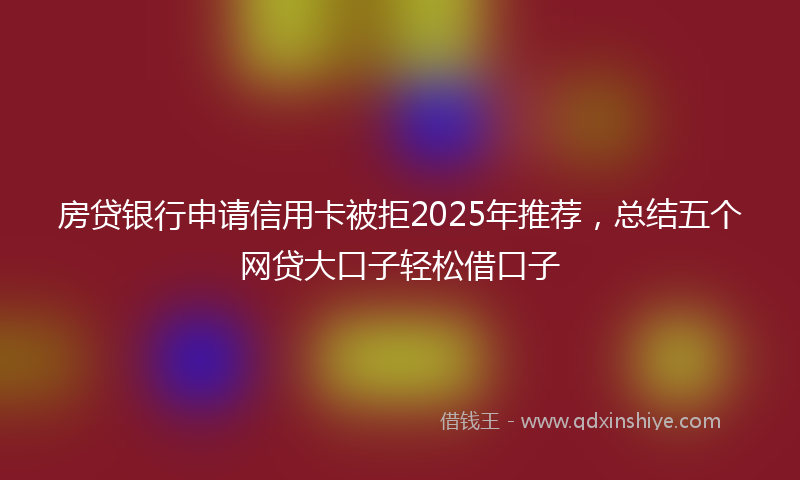 房贷银行申请信用卡被拒2025年推荐，总结五个网贷大口子轻松借口子