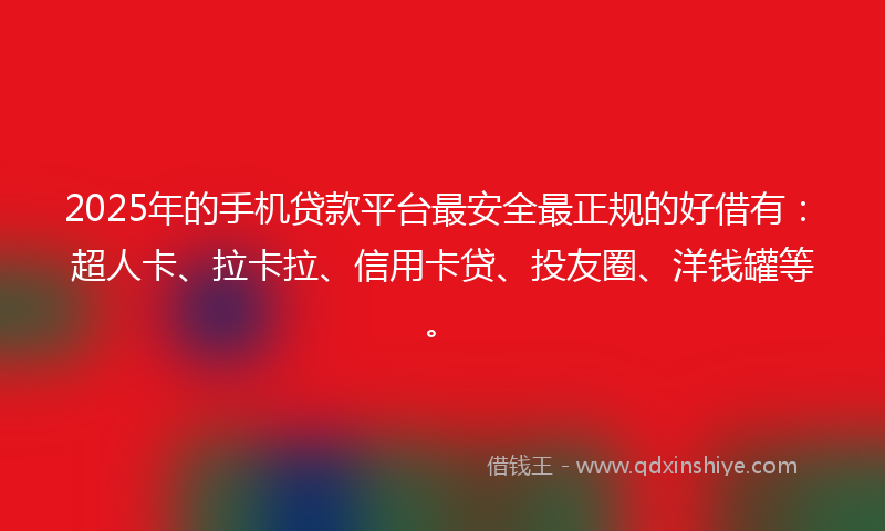 2025年的手机贷款平台最安全最正规的好借有：超人卡、拉卡拉、信用卡贷、投友圈、洋钱罐等。