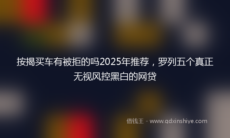 按揭买车有被拒的吗2025年推荐，罗列五个真正无视风控黑白的网贷