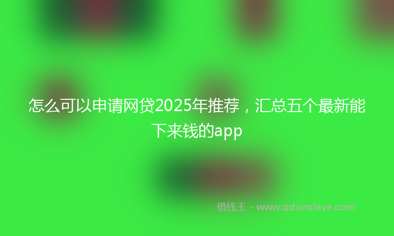 怎么可以申请网贷2025年推荐，汇总五个最新能下来钱的app
