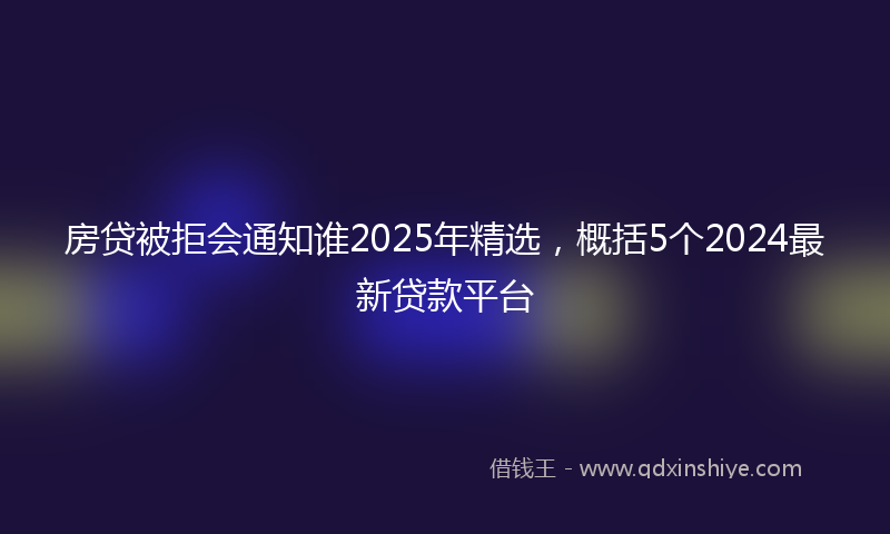 房贷被拒会通知谁2025年精选，概括5个2024最新贷款平台