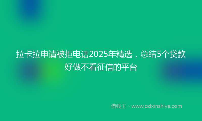 拉卡拉申请被拒电话2025年精选，总结5个贷款好做不看征信的平台