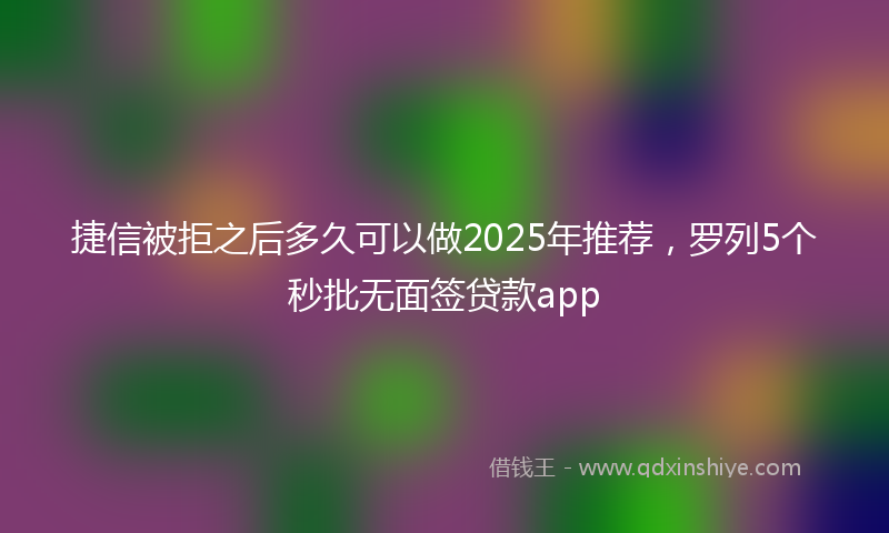捷信被拒之后多久可以做2025年推荐，罗列5个秒批无面签贷款app