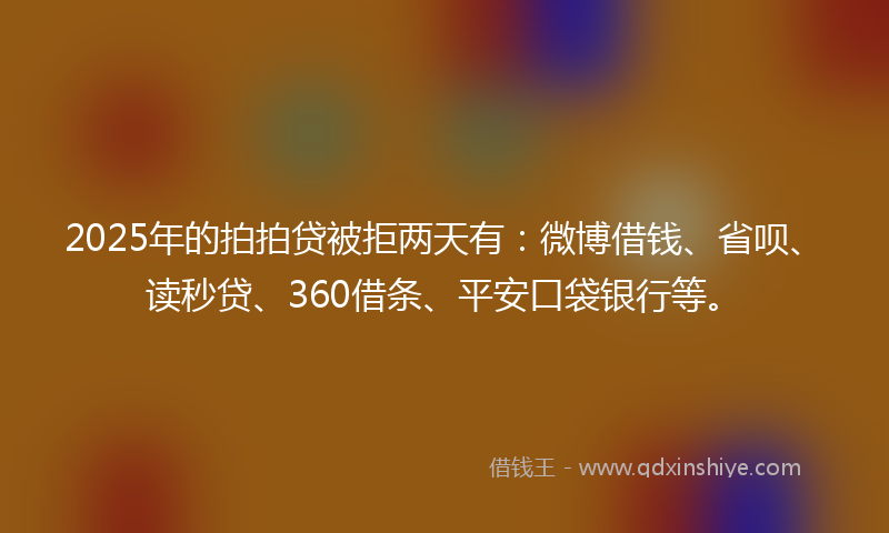 2025年的拍拍贷被拒两天有：微博借钱、省呗、读秒贷、360借条、平安口袋银行等。