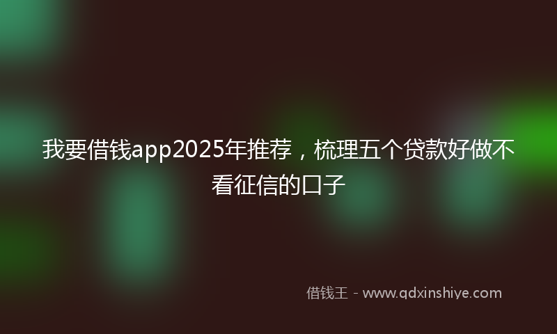 我要借钱app2025年推荐，梳理五个贷款好做不看征信的口子