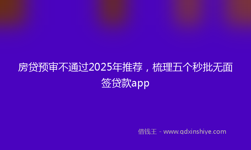 房贷预审不通过2025年推荐，梳理五个秒批无面签贷款app