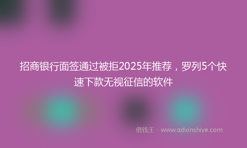 招商银行面签通过被拒2025年推荐，罗列5个快速下款无视征信的软件