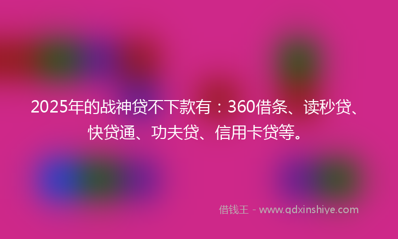 2025年的战神贷不下款有：360借条、读秒贷、快贷通、功夫贷、信用卡贷等。