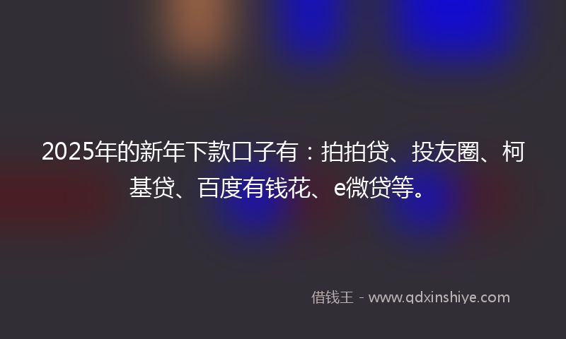 2025年的新年下款口子有：拍拍贷、投友圈、柯基贷、百度有钱花、e微贷等。