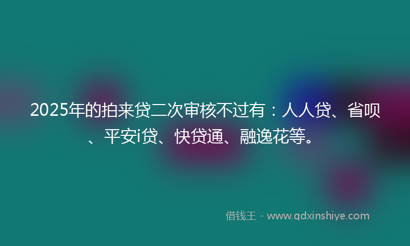 2025年的拍来贷二次审核不过有：人人贷、省呗、平安i贷、快贷通、融逸花等。