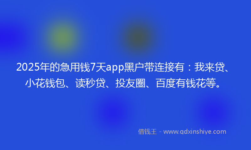 2025年的急用钱7天app黑户带连接有：我来贷、小花钱包、读秒贷、投友圈、百度有钱花等。