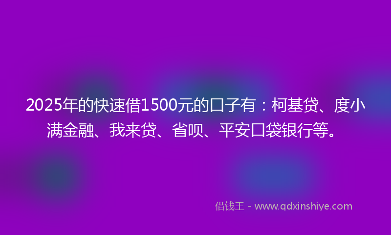 2025年的快速借1500元的口子有：柯基贷、度小满金融、我来贷、省呗、平安口袋银行等。