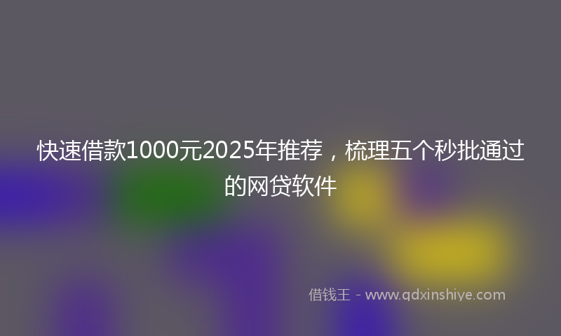 快速借款1000元2025年推荐，梳理五个秒批通过的网贷软件