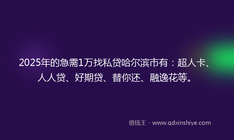 2025年的急需1万找私贷哈尔滨市有：超人卡、人人贷、好期贷、替你还、融逸花等。
