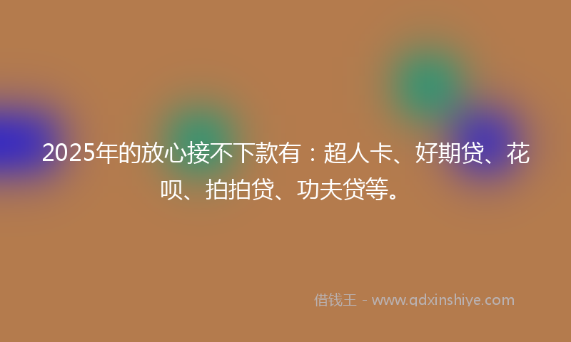 2025年的放心接不下款有：超人卡、好期贷、花呗、拍拍贷、功夫贷等。
