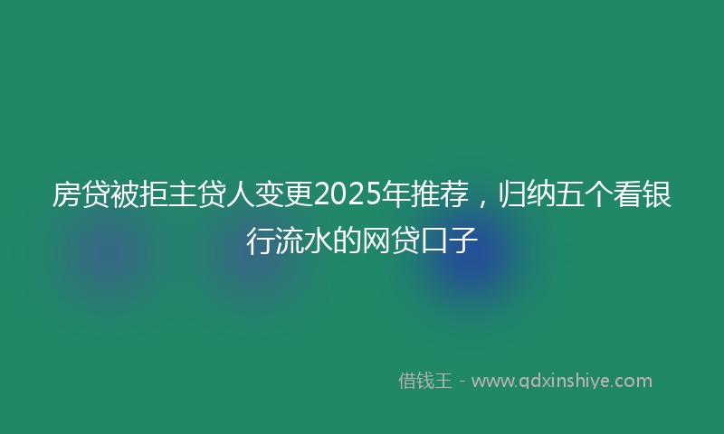 房贷被拒主贷人变更2025年推荐，归纳五个看银行流水的网贷口子