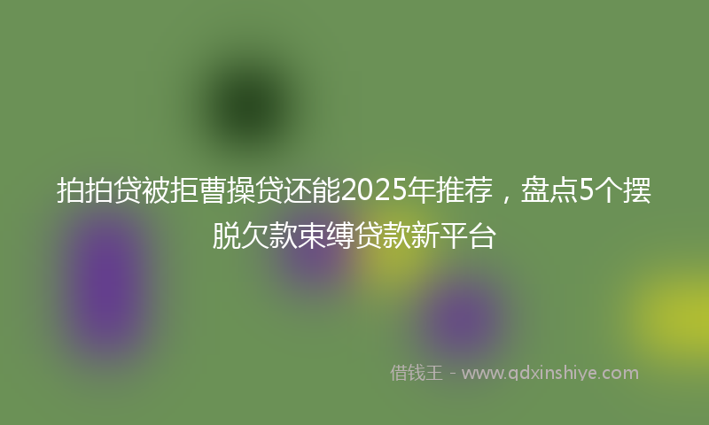 拍拍贷被拒曹操贷还能2025年推荐，盘点5个摆脱欠款束缚贷款新平台