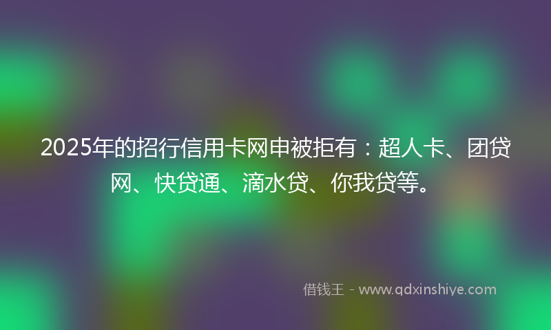 2025年的招行信用卡网申被拒有：超人卡、团贷网、快贷通、滴水贷、你我贷等。