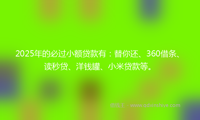 2025年的必过小额贷款有：替你还、360借条、读秒贷、洋钱罐、小米贷款等。