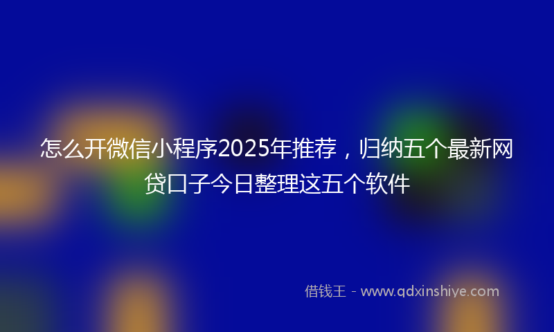 怎么开微信小程序2025年推荐，归纳五个最新网贷口子今日整理这五个软件