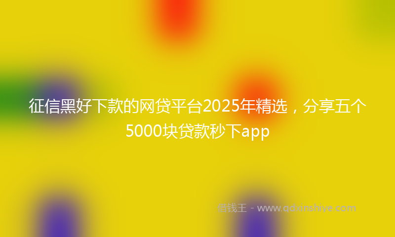 征信黑好下款的网贷平台2025年精选，分享五个5000块贷款秒下app