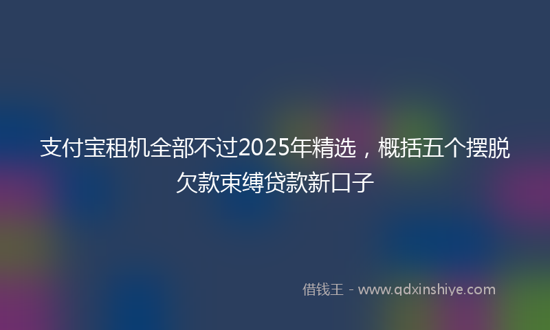 支付宝租机全部不过2025年精选，概括五个摆脱欠款束缚贷款新口子