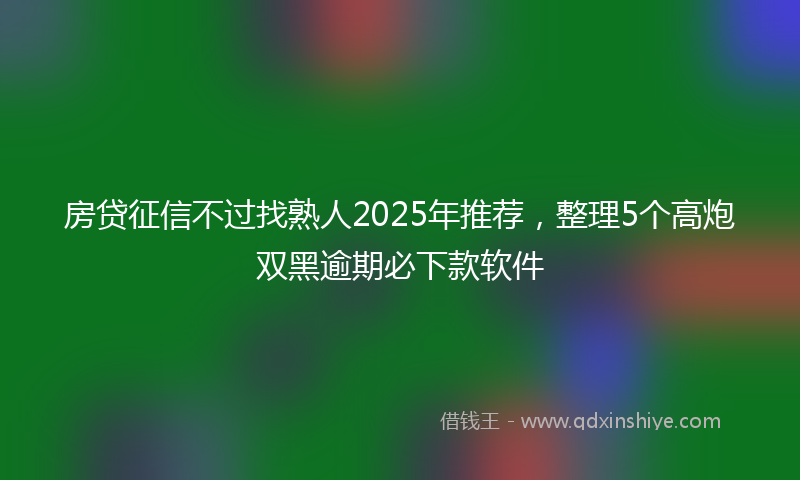 房贷征信不过找熟人2025年推荐，整理5个高炮双黑逾期必下款软件