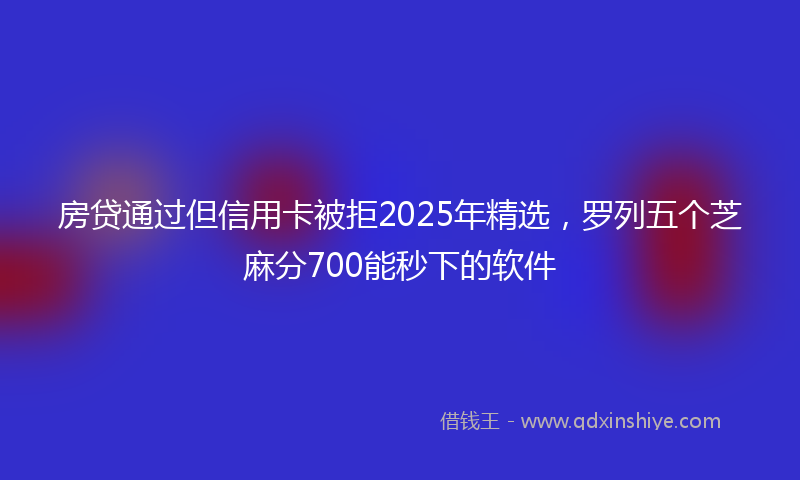 房贷通过但信用卡被拒2025年精选，罗列五个芝麻分700能秒下的软件