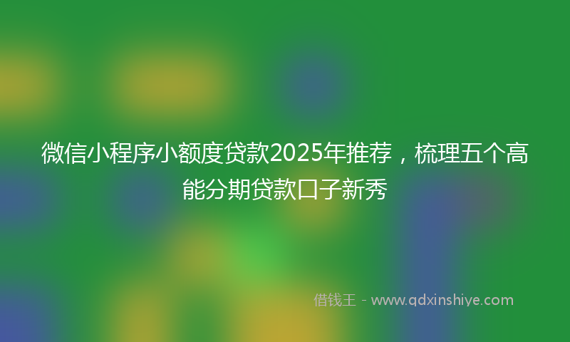 微信小程序小额度贷款2025年推荐，梳理五个高能分期贷款口子新秀