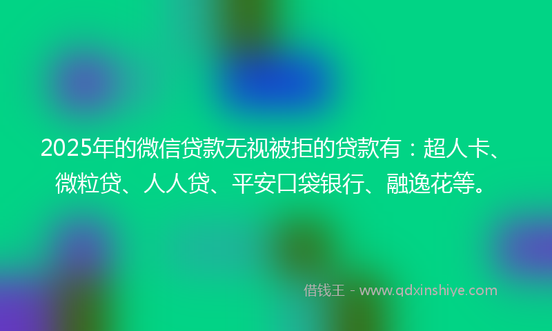 2025年的微信贷款无视被拒的贷款有：超人卡、微粒贷、人人贷、平安口袋银行、融逸花等。
