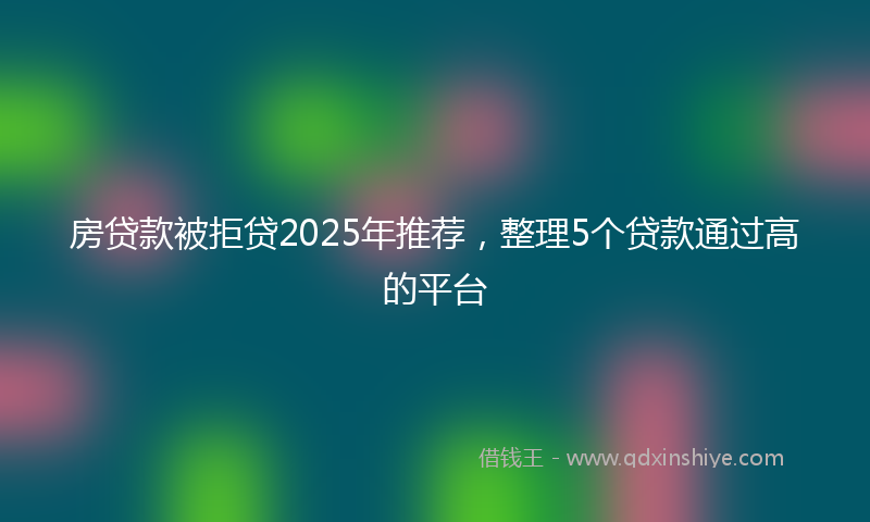 房贷款被拒贷2025年推荐，整理5个贷款通过高的平台