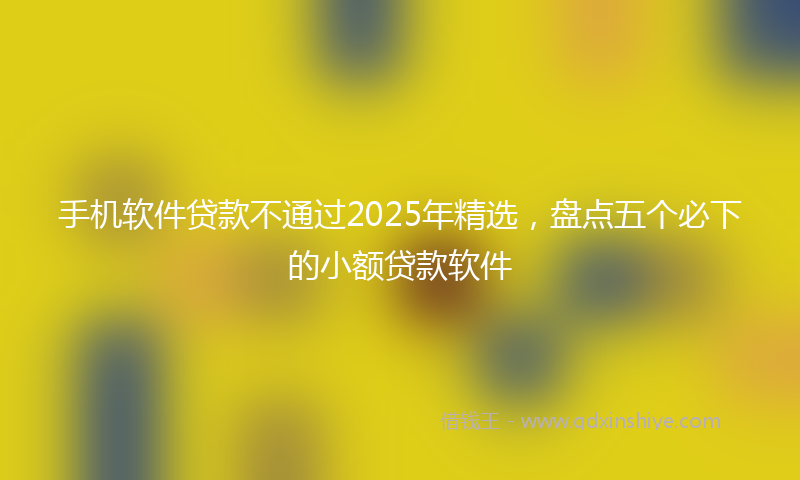 手机软件贷款不通过2025年精选，盘点五个必下的小额贷款软件